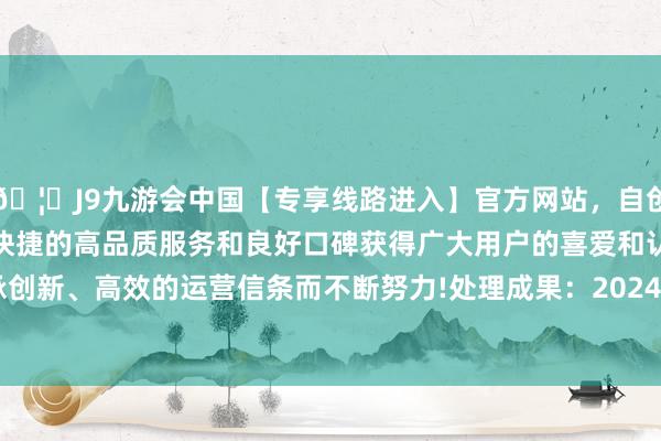 🦄J9九游会中国【专享线路进入】官方网站，自创建以来，以稳定、安全、快捷的高品质服务和良好口碑获得广大用户的喜爱和认可。秉承创新、高效的运营信条而不断努力!处理成果：2024年04月02日-中国(九游会)官方网站