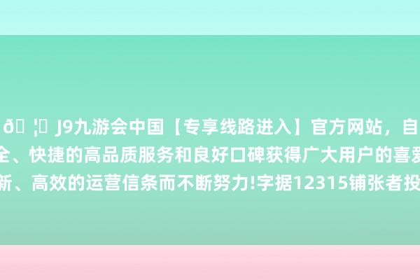 🦄J9九游会中国【专享线路进入】官方网站，自创建以来，以稳定、安全、快捷的高品质服务和良好口碑获得广大用户的喜爱和认可。秉承创新、高效的运营信条而不断努力!字据12315铺张者投诉信息公示平台数据-中国(九游会)官方网站