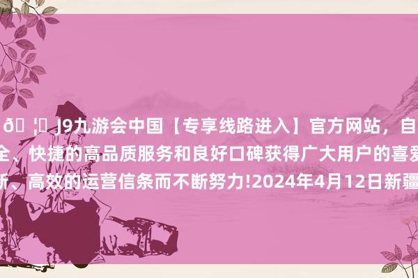 🦄J9九游会中国【专享线路进入】官方网站，自创建以来，以稳定、安全、快捷的高品质服务和良好口碑获得广大用户的喜爱和认可。秉承创新、高效的运营信条而不断努力!2024年4月12日新疆九焕发和果品谋划经管有限公司价钱行情-中国(九游会)官方网站