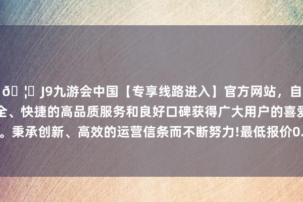 🦄J9九游会中国【专享线路进入】官方网站，自创建以来，以稳定、安全、快捷的高品质服务和良好口碑获得广大用户的喜爱和认可。秉承创新、高效的运营信条而不断努力!最低报价0.80元/公斤-中国(九游会)官方网站