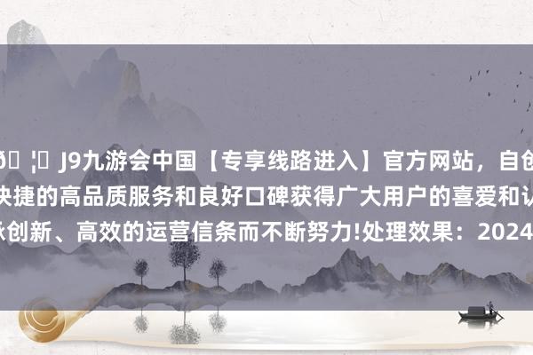 🦄J9九游会中国【专享线路进入】官方网站，自创建以来，以稳定、安全、快捷的高品质服务和良好口碑获得广大用户的喜爱和认可。秉承创新、高效的运营信条而不断努力!处理效果：2024年04月22日-中国(九游会)官方网站