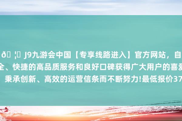 🦄J9九游会中国【专享线路进入】官方网站，自创建以来，以稳定、安全、快捷的高品质服务和良好口碑获得广大用户的喜爱和认可。秉承创新、高效的运营信条而不断努力!最低报价37.00元/公斤-中国(九游会)官方网站