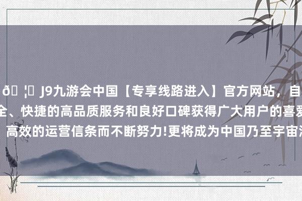 🦄J9九游会中国【专享线路进入】官方网站，自创建以来，以稳定、安全、快捷的高品质服务和良好口碑获得广大用户的喜爱和认可。秉承创新、高效的运营信条而不断努力!更将成为中国乃至宇宙海洋科研范畴的一座新的伏击堡垒-中国(九游会)官方网站