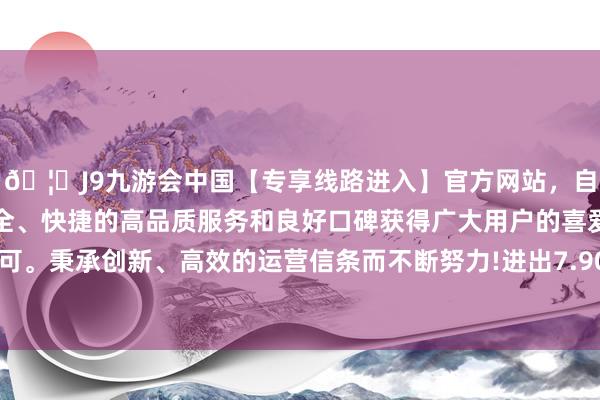 🦄J9九游会中国【专享线路进入】官方网站，自创建以来，以稳定、安全、快捷的高品质服务和良好口碑获得广大用户的喜爱和认可。秉承创新、高效的运营信条而不断努力!进出7.90元/公斤-中国(九游会)官方网站