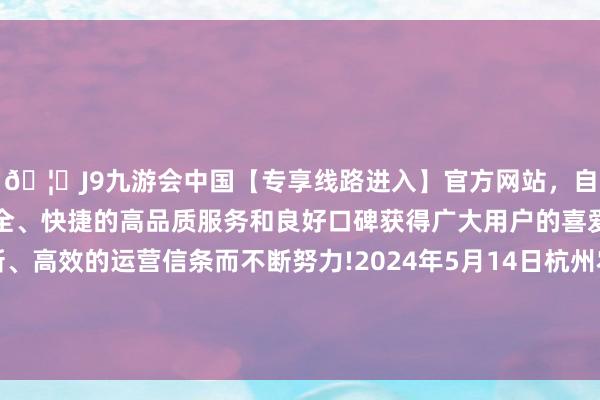 🦄J9九游会中国【专享线路进入】官方网站，自创建以来，以稳定、安全、快捷的高品质服务和良好口碑获得广大用户的喜爱和认可。秉承创新、高效的运营信条而不断努力!2024年5月14日杭州农副居品物流中心南庄兜农居品批发商场价钱行情-中国(九游会)官方网站