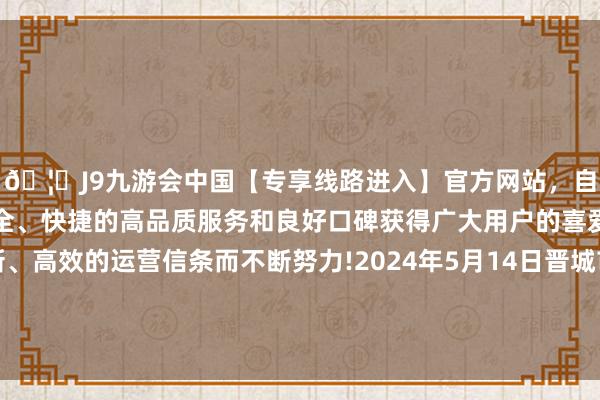 🦄J9九游会中国【专享线路进入】官方网站，自创建以来，以稳定、安全、快捷的高品质服务和良好口碑获得广大用户的喜爱和认可。秉承创新、高效的运营信条而不断努力!2024年5月14日晋城市绿盛农工商实业有限公司农副居品批发阛阓价钱行情-中国(九游会)官方网站