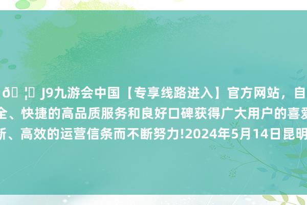 🦄J9九游会中国【专享线路进入】官方网站，自创建以来，以稳定、安全、快捷的高品质服务和良好口碑获得广大用户的喜爱和认可。秉承创新、高效的运营信条而不断努力!2024年5月14日昆明市王旗营蔬菜批发阛阓有限公司价钱行情-中国(九游会)官方网站