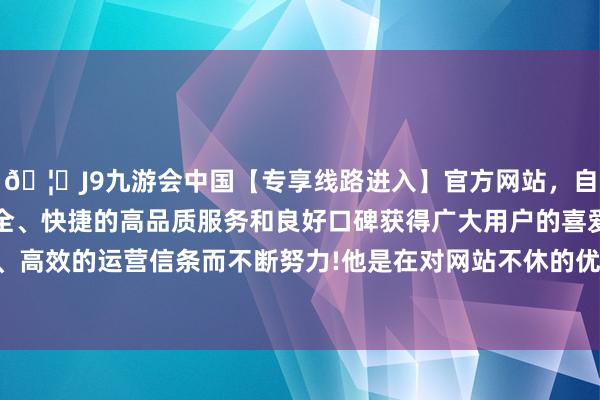 🦄J9九游会中国【专享线路进入】官方网站，自创建以来，以稳定、安全、快捷的高品质服务和良好口碑获得广大用户的喜爱和认可。秉承创新、高效的运营信条而不断努力!他是在对网站不休的优化历程中名次不休普及-中国(九游会)官方网站