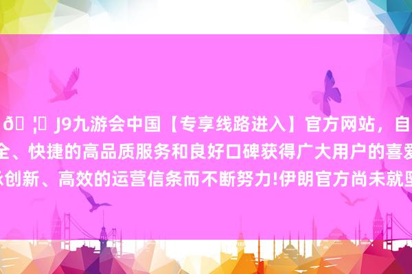 🦄J9九游会中国【专享线路进入】官方网站，自创建以来，以稳定、安全、快捷的高品质服务和良好口碑获得广大用户的喜爱和认可。秉承创新、高效的运营信条而不断努力!伊朗官方尚未就坠机原因作出揣度-中国(九游会)官方网站