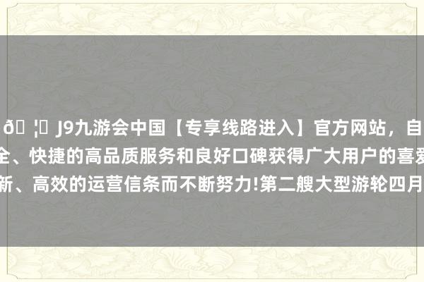 🦄J9九游会中国【专享线路进入】官方网站，自创建以来，以稳定、安全、快捷的高品质服务和良好口碑获得广大用户的喜爱和认可。秉承创新、高效的运营信条而不断努力!第二艘大型游轮四月投入了下坞总装阶段-中国(九游会)官方网站