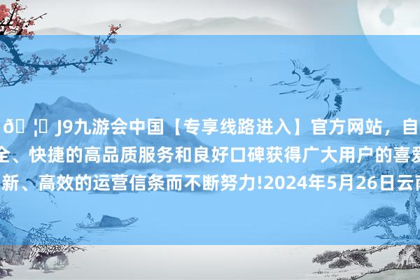 🦄J9九游会中国【专享线路进入】官方网站，自创建以来，以稳定、安全、快捷的高品质服务和良好口碑获得广大用户的喜爱和认可。秉承创新、高效的运营信条而不断努力!2024年5月26日云南华潮实业有限公司价钱行情-中国(九游会)官方网站