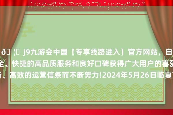 🦄J9九游会中国【专享线路进入】官方网站，自创建以来，以稳定、安全、快捷的高品质服务和良好口碑获得广大用户的喜爱和认可。秉承创新、高效的运营信条而不断努力!2024年5月26日临夏市富临农副家具批发市集有限职守公司价钱行情-中国(九游会)官方网站