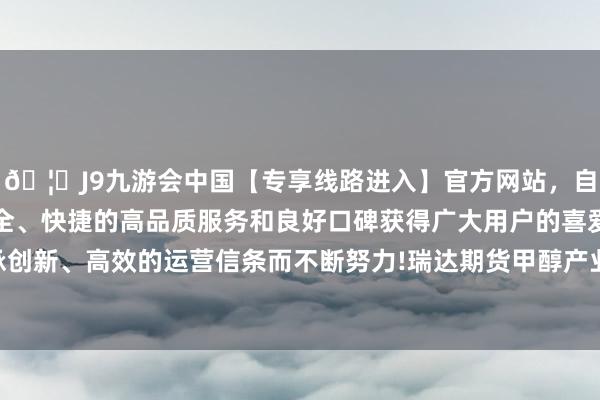 🦄J9九游会中国【专享线路进入】官方网站，自创建以来，以稳定、安全、快捷的高品质服务和良好口碑获得广大用户的喜爱和认可。秉承创新、高效的运营信条而不断努力!瑞达期货甲醇产业日报20240605-中国(九游会)官方网站