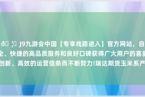 🦄J9九游会中国【专享线路进入】官方网站，自创建以来，以稳定、安全、快捷的高品质服务和良好口碑获得广大用户的喜爱和认可。秉承创新、高效的运营信条而不断努力!瑞达期货玉米系产业日报20240605-中国(九游会)官方网站