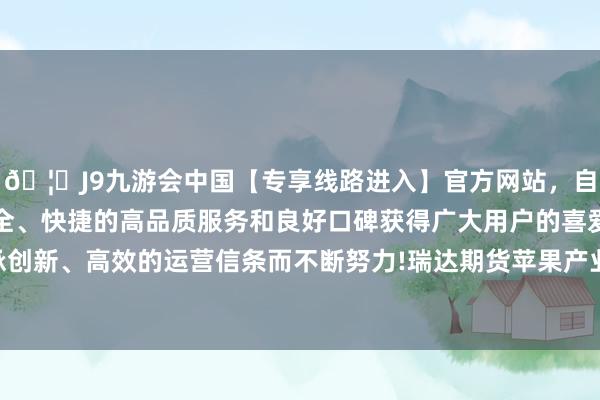 🦄J9九游会中国【专享线路进入】官方网站，自创建以来，以稳定、安全、快捷的高品质服务和良好口碑获得广大用户的喜爱和认可。秉承创新、高效的运营信条而不断努力!瑞达期货苹果产业日报20240605-中国(九游会)官方网站