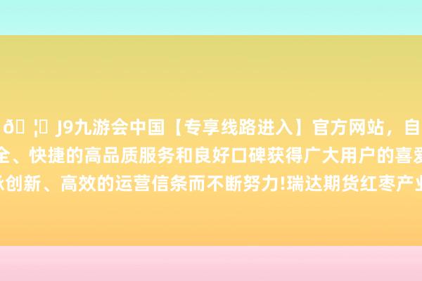 🦄J9九游会中国【专享线路进入】官方网站，自创建以来，以稳定、安全、快捷的高品质服务和良好口碑获得广大用户的喜爱和认可。秉承创新、高效的运营信条而不断努力!瑞达期货红枣产业日报20240605-中国(九游会)官方网站