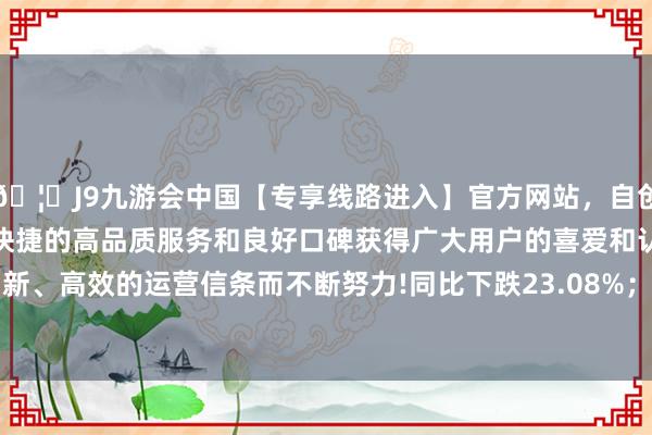 🦄J9九游会中国【专享线路进入】官方网站，自创建以来，以稳定、安全、快捷的高品质服务和良好口碑获得广大用户的喜爱和认可。秉承创新、高效的运营信条而不断努力!同比下跌23.08%；欠债率40.26%-中国(九游会)官方网站