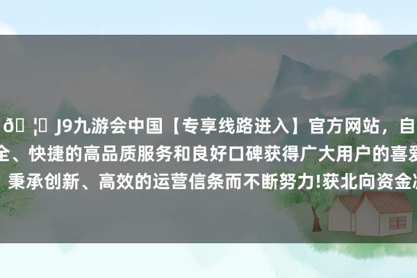 🦄J9九游会中国【专享线路进入】官方网站，自创建以来，以稳定、安全、快捷的高品质服务和良好口碑获得广大用户的喜爱和认可。秉承创新、高效的运营信条而不断努力!获北向资金减捏的有4天-中国(九游会)官方网站