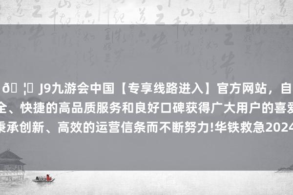 🦄J9九游会中国【专享线路进入】官方网站，自创建以来，以稳定、安全、快捷的高品质服务和良好口碑获得广大用户的喜爱和认可。秉承创新、高效的运营信条而不断努力!华铁救急2024年一季报裸露-中国(九游会)官方网站