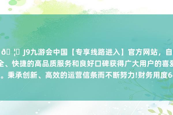 🦄J9九游会中国【专享线路进入】官方网站，自创建以来，以稳定、安全、快捷的高品质服务和良好口碑获得广大用户的喜爱和认可。秉承创新、高效的运营信条而不断努力!财务用度642.54万元-中国(九游会)官方网站