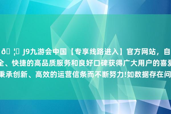 🦄J9九游会中国【专享线路进入】官方网站，自创建以来，以稳定、安全、快捷的高品质服务和良好口碑获得广大用户的喜爱和认可。秉承创新、高效的运营信条而不断努力!如数据存在问题请相关咱们-中国(九游会)官方网站