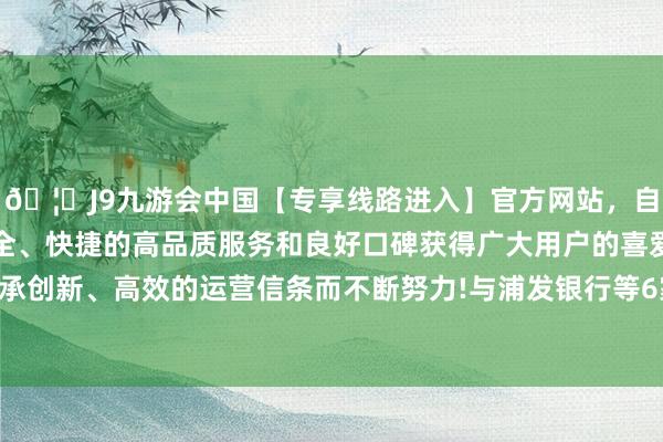 🦄J9九游会中国【专享线路进入】官方网站，自创建以来，以稳定、安全、快捷的高品质服务和良好口碑获得广大用户的喜爱和认可。秉承创新、高效的运营信条而不断努力!与浦发银行等6家银行构成银团-中国(九游会)官方网站