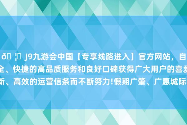 🦄J9九游会中国【专享线路进入】官方网站，自创建以来，以稳定、安全、快捷的高品质服务和良好口碑获得广大用户的喜爱和认可。秉承创新、高效的运营信条而不断努力!假期广肇、广惠城际共发送搭客58.2万东谈主次-中国(九游会)官方网站