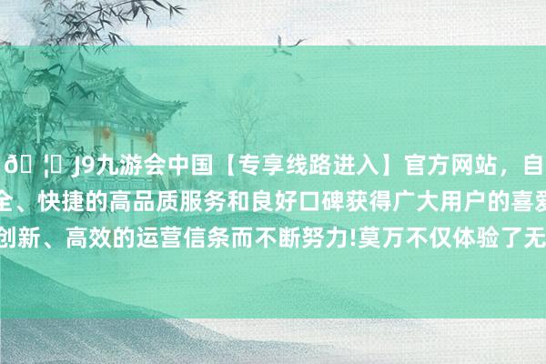 🦄J9九游会中国【专享线路进入】官方网站，自创建以来，以稳定、安全、快捷的高品质服务和良好口碑获得广大用户的喜爱和认可。秉承创新、高效的运营信条而不断努力!莫万不仅体验了无东说念主驾驶小巴-中国(九游会)官方网站