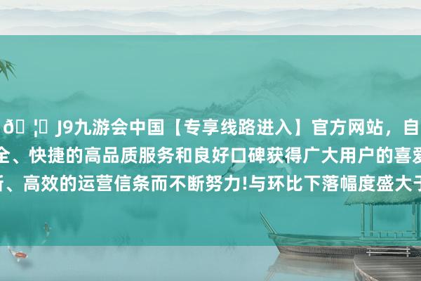 🦄J9九游会中国【专享线路进入】官方网站，自创建以来，以稳定、安全、快捷的高品质服务和良好口碑获得广大用户的喜爱和认可。秉承创新、高效的运营信条而不断努力!与环比下落幅度盛大于同比增长的情况比较-中国(九游会)官方网站