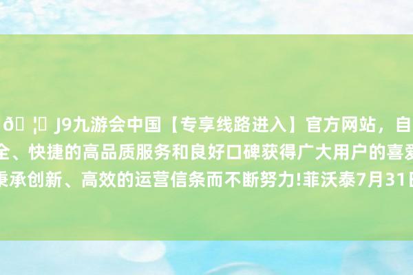 🦄J9九游会中国【专享线路进入】官方网站，自创建以来，以稳定、安全、快捷的高品质服务和良好口碑获得广大用户的喜爱和认可。秉承创新、高效的运营信条而不断努力!菲沃泰7月31日融券偿还0股-中国(九游会)官方网站