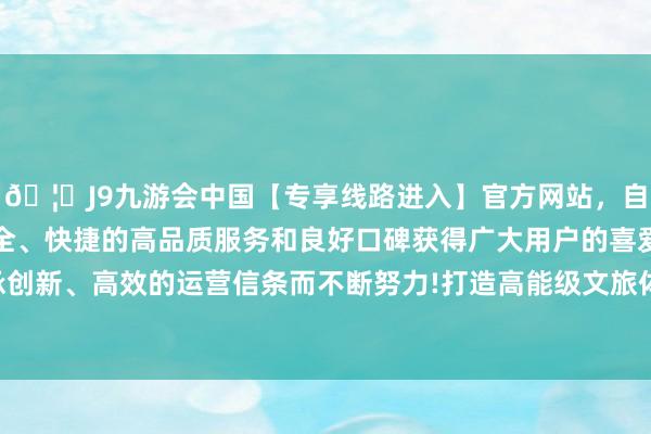 🦄J9九游会中国【专享线路进入】官方网站，自创建以来，以稳定、安全、快捷的高品质服务和良好口碑获得广大用户的喜爱和认可。秉承创新、高效的运营信条而不断努力!打造高能级文旅体商交融发展平台-中国(九游会)官方网站