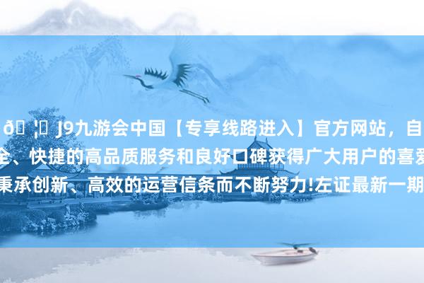 🦄J9九游会中国【专享线路进入】官方网站，自创建以来，以稳定、安全、快捷的高品质服务和良好口碑获得广大用户的喜爱和认可。秉承创新、高效的运营信条而不断努力!左证最新一期基金季报清楚-中国(九游会)官方网站