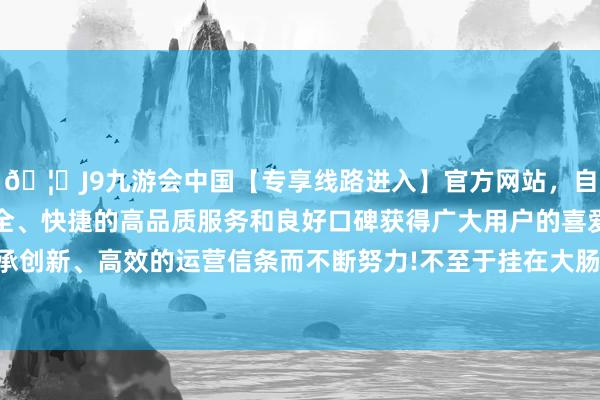 🦄J9九游会中国【专享线路进入】官方网站，自创建以来，以稳定、安全、快捷的高品质服务和良好口碑获得广大用户的喜爱和认可。秉承创新、高效的运营信条而不断努力!不至于挂在大肠壁上形成黑宿便-中国(九游会)官方网站