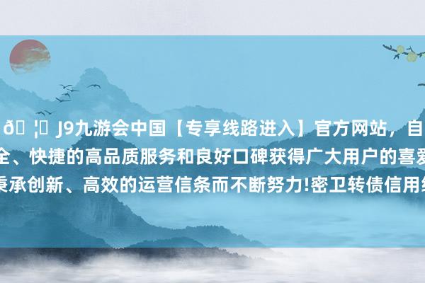 🦄J9九游会中国【专享线路进入】官方网站，自创建以来，以稳定、安全、快捷的高品质服务和良好口碑获得广大用户的喜爱和认可。秉承创新、高效的运营信条而不断努力!密卫转债信用级别为“AA-”-中国(九游会)官方网站