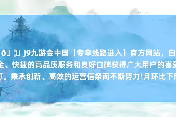 🦄J9九游会中国【专享线路进入】官方网站，自创建以来，以稳定、安全、快捷的高品质服务和良好口碑获得广大用户的喜爱和认可。秉承创新、高效的运营信条而不断努力!月环比下降49.42%-中国(九游会)官方网站