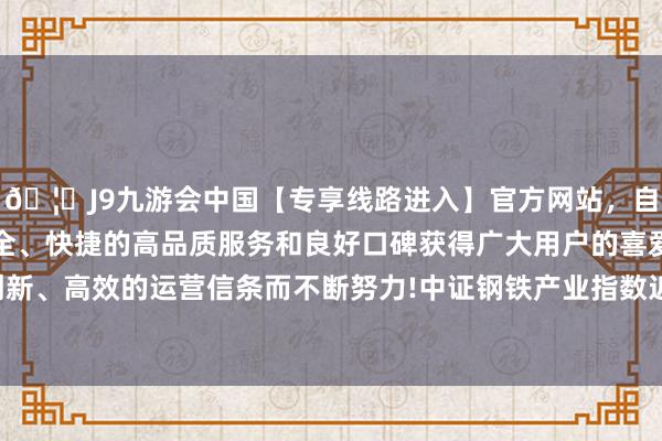 🦄J9九游会中国【专享线路进入】官方网站，自创建以来，以稳定、安全、快捷的高品质服务和良好口碑获得广大用户的喜爱和认可。秉承创新、高效的运营信条而不断努力!中证钢铁产业指数近一个月着落5.99%-中国(九游会)官方网站