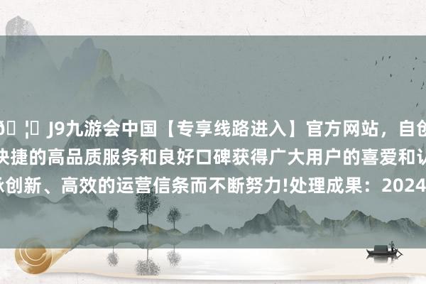 🦄J9九游会中国【专享线路进入】官方网站，自创建以来，以稳定、安全、快捷的高品质服务和良好口碑获得广大用户的喜爱和认可。秉承创新、高效的运营信条而不断努力!处理成果：2024年09月03日-中国(九游会)官方网站