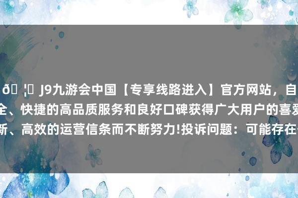 🦄J9九游会中国【专享线路进入】官方网站，自创建以来，以稳定、安全、快捷的高品质服务和良好口碑获得广大用户的喜爱和认可。秉承创新、高效的运营信条而不断努力!投诉问题：可能存在价钱投诉->市集鼎新价问题-中国(九游会)官方网站