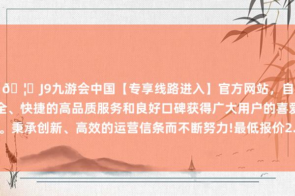 🦄J9九游会中国【专享线路进入】官方网站，自创建以来，以稳定、安全、快捷的高品质服务和良好口碑获得广大用户的喜爱和认可。秉承创新、高效的运营信条而不断努力!最低报价2.80元/公斤-中国(九游会)官方网站