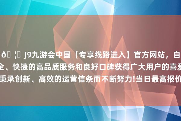 🦄J9九游会中国【专享线路进入】官方网站，自创建以来，以稳定、安全、快捷的高品质服务和良好口碑获得广大用户的喜爱和认可。秉承创新、高效的运营信条而不断努力!当日最高报价4.50元/公斤-中国(九游会)官方网站