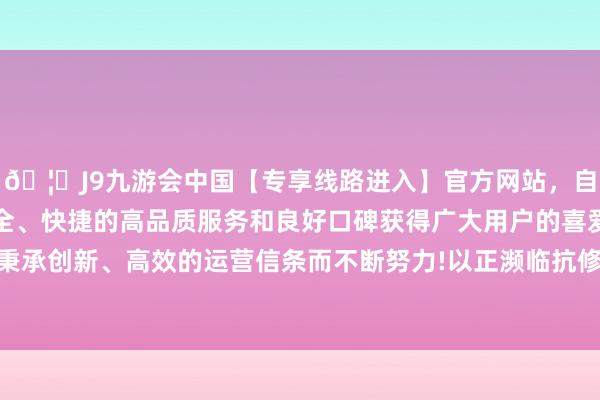 🦄J9九游会中国【专享线路进入】官方网站，自创建以来，以稳定、安全、快捷的高品质服务和良好口碑获得广大用户的喜爱和认可。秉承创新、高效的运营信条而不断努力!以正濒临抗修起正濒临抗”-中国(九游会)官方网站