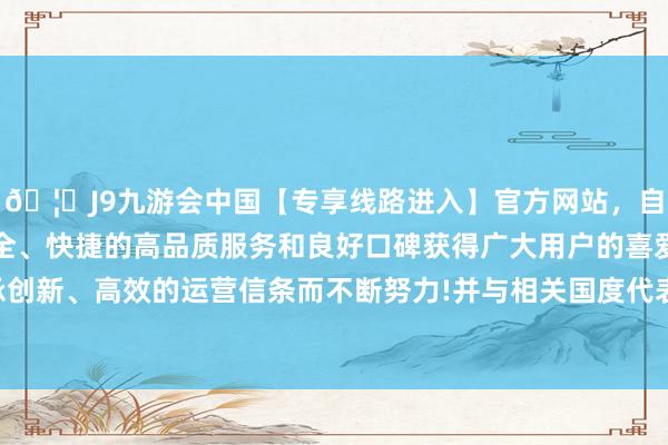 🦄J9九游会中国【专享线路进入】官方网站，自创建以来，以稳定、安全、快捷的高品质服务和良好口碑获得广大用户的喜爱和认可。秉承创新、高效的运营信条而不断努力!并与相关国度代表团团长举行会谈-中国(九游会)官方网站