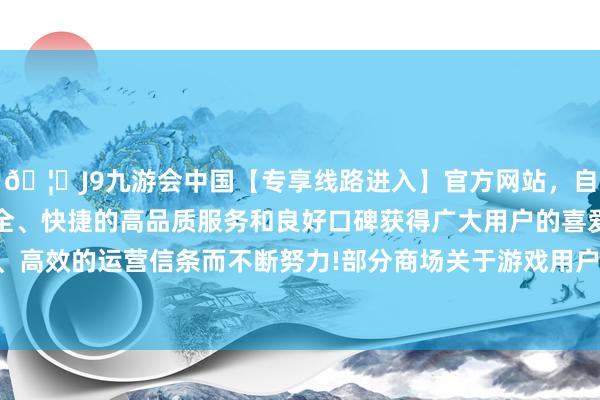 🦄J9九游会中国【专享线路进入】官方网站，自创建以来，以稳定、安全、快捷的高品质服务和良好口碑获得广大用户的喜爱和认可。秉承创新、高效的运营信条而不断努力!部分商场关于游戏用户浮滥韧性的担忧或有望扭转-中国(九游会)官方网站