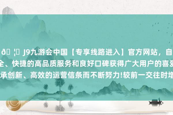 🦄J9九游会中国【专享线路进入】官方网站，自创建以来，以稳定、安全、快捷的高品质服务和良好口碑获得广大用户的喜爱和认可。秉承创新、高效的运营信条而不断努力!较前一交往时增多364.48亿元-中国(九游会)官方网站