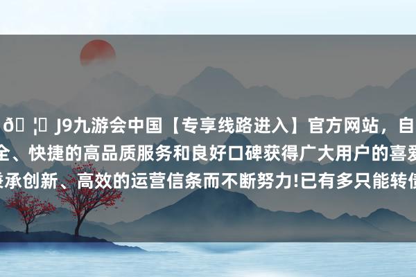 🦄J9九游会中国【专享线路进入】官方网站，自创建以来，以稳定、安全、快捷的高品质服务和良好口碑获得广大用户的喜爱和认可。秉承创新、高效的运营信条而不断努力!已有多只能转债波及强赎条件-中国(九游会)官方网站