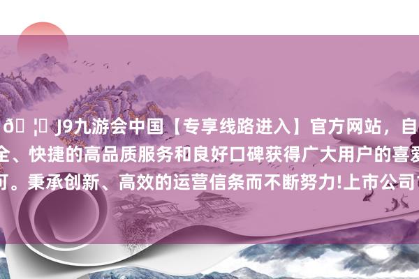 🦄J9九游会中国【专享线路进入】官方网站，自创建以来，以稳定、安全、快捷的高品质服务和良好口碑获得广大用户的喜爱和认可。秉承创新、高效的运营信条而不断努力!上市公司1000余家-中国(九游会)官方网站