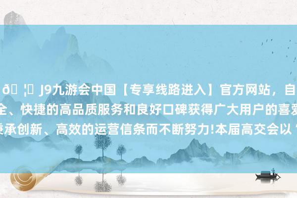 🦄J9九游会中国【专享线路进入】官方网站，自创建以来，以稳定、安全、快捷的高品质服务和良好口碑获得广大用户的喜爱和认可。秉承创新、高效的运营信条而不断努力!本届高交会以“科技引颈发展-中国(九游会)官方网站