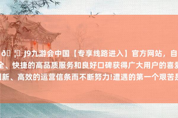 🦄J9九游会中国【专享线路进入】官方网站，自创建以来，以稳定、安全、快捷的高品质服务和良好口碑获得广大用户的喜爱和认可。秉承创新、高效的运营信条而不断努力!遭遇的第一个艰苦是大唐下达了追捕令-中国(九游会)官方网站