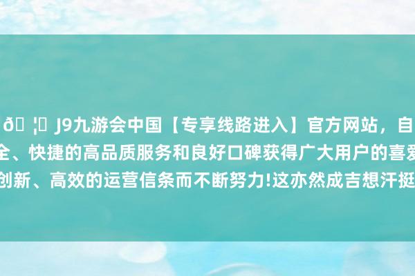 🦄J9九游会中国【专享线路进入】官方网站，自创建以来，以稳定、安全、快捷的高品质服务和良好口碑获得广大用户的喜爱和认可。秉承创新、高效的运营信条而不断努力!这亦然成吉想汗挺我方犬子的作念法-中国(九游会)官方网站