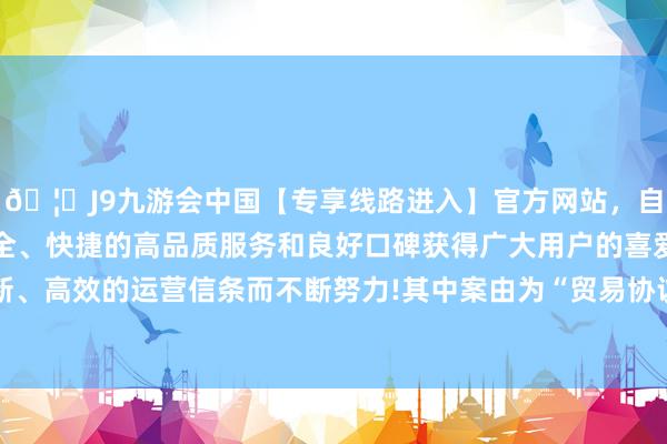 🦄J9九游会中国【专享线路进入】官方网站，自创建以来，以稳定、安全、快捷的高品质服务和良好口碑获得广大用户的喜爱和认可。秉承创新、高效的运营信条而不断努力!其中案由为“贸易协议纠纷”的公告以559则居首-中国(九游会)官方网站